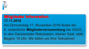 Mitglieder Information  17.11.2016  Am Donnerstag 17. November 2016 findet die   6. ordentliche Mitgliederversammlung der IGGG,   in den Geretsrieder Ratsstuben, kleiner Saal, statt.   Beginn 19 Uhr. Wir bitten um Ihre Teilnahme!